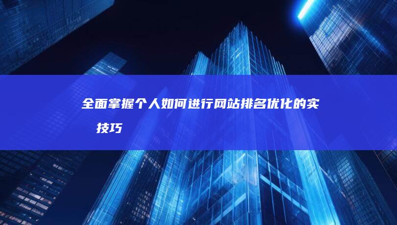 全面掌握：个人如何进行网站排名优化的实战技巧