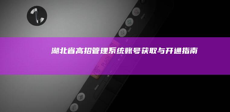 湖北省高招管理系统账号获取与开通指南