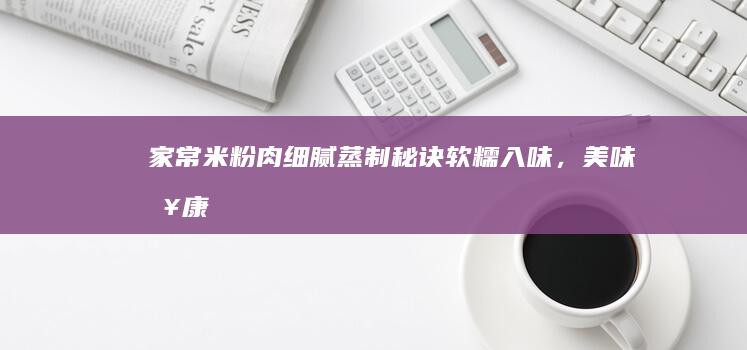 家常米粉肉细腻蒸制秘诀：软糯入味，美味健康